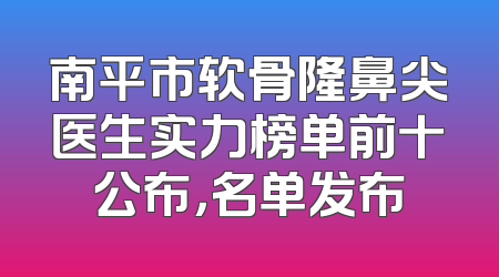 南平市软骨隆鼻尖医生实力榜单前十公布，名单发布