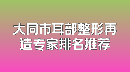 大同市耳部整形再造专家排名推荐
