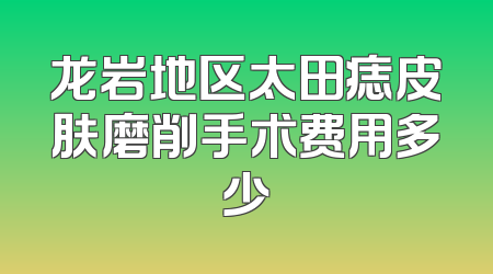 龙岩地区太田痣皮肤磨削手术费用多少