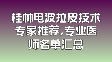 桂林电波拉皮技术专家推荐，专业医师名单汇总