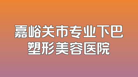 嘉峪关市专业下巴塑形美容医院