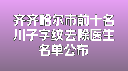 齐齐哈尔市前十名川子字纹去除医生名单公布