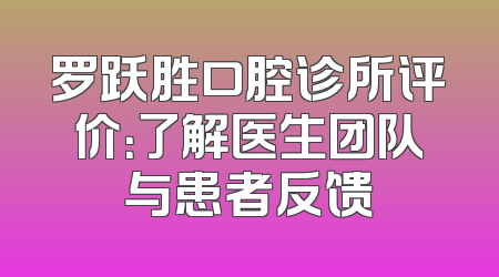 罗跃胜口腔诊所评价：了解医生团队与患者反馈