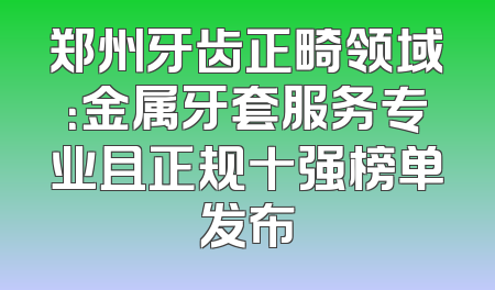 郑州牙齿正畸领域：金属牙套服务专业且正规十强榜单发布