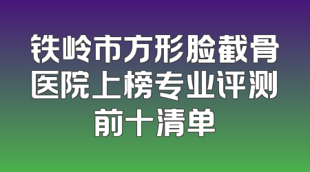 铁岭市方形脸截骨医院上榜专业评测前十清单