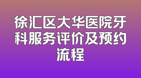 徐汇区大华医院牙科服务评价及预约流程