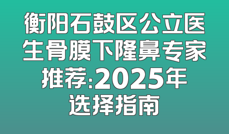 衡阳石鼓区公立医生骨膜下隆鼻专家推荐：2025年选择指南