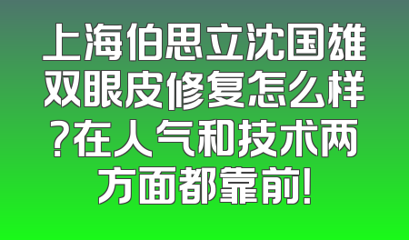 上海伯思立沈国雄双眼皮修复怎么样？在人气和技术两方面都靠前！