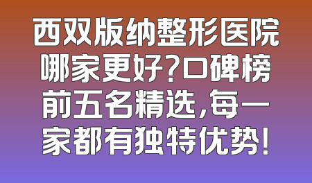西双版纳整形医院哪家更好？口碑榜前五名精选，每一家都有独特优势！