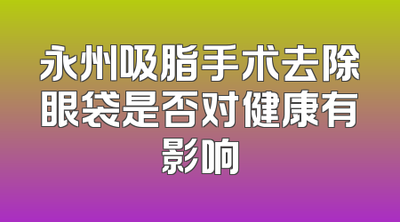 永州吸脂手术去除眼袋是否对健康有影响