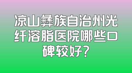 凉山彝族自治州光纤溶脂医院哪些口碑较好？