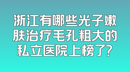 浙江有哪些光子嫩肤治疗毛孔粗大的私立医院上榜了？