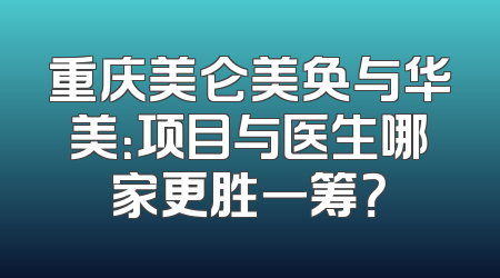 重庆美仑美奂与华美：项目与医生哪家更胜一筹？