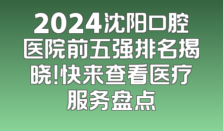 2024沈阳口腔医院前五强排名揭晓！快来查看医疗服务盘点