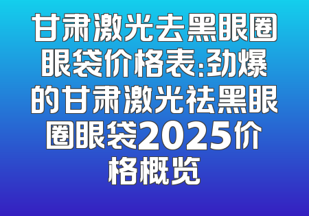 甘肃激光去黑眼圈眼袋价格表：劲爆的甘肃激光祛黑眼圈眼袋2025价格概览