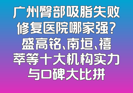 广州臀部吸脂失败修复医院哪家强？盛高铭、南垣、禧萃等十大机构实力与口碑大比拼
