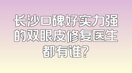 长沙口碑好实力强的双眼皮修复医生都有谁？