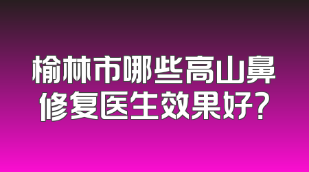 榆林市哪些高山鼻修复医生效果好？