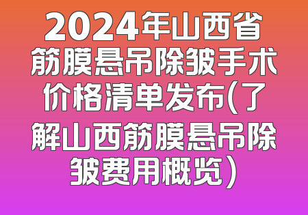 2024年山西省筋膜悬吊除皱手术价格清单发布（了解山西筋膜悬吊除皱费用概览）