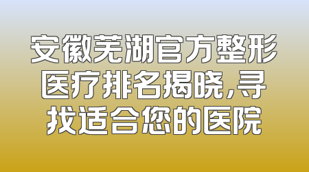安徽芜湖官方整形医疗排名揭晓，寻找适合您的医院