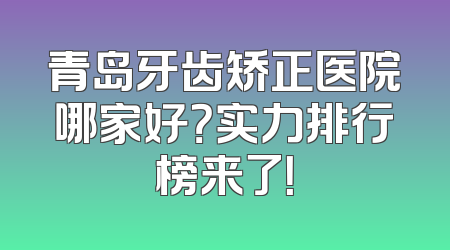青岛牙齿矫正医院哪家好？实力排行榜来了！