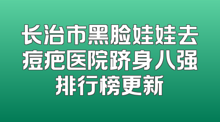 长治市黑脸娃娃去痘疤医院跻身八强排行榜更新