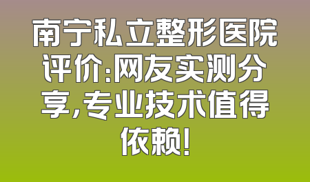 南宁私立整形医院评价：网友实测分享，专业技术值得依赖！
