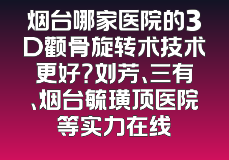 烟台哪家医院的3D颧骨旋转术技术更好？刘芳、三有、烟台毓璜顶医院等实力在线