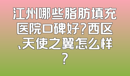 江州哪些脂肪填充医院口碑好？西区、天使之翼怎么样？