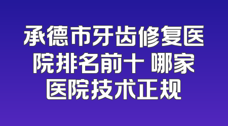 承德市牙齿修复医院排名前十 哪家医院技术正规