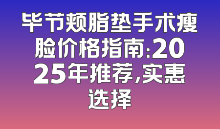 毕节颊脂垫手术瘦脸价格指南：2025年推荐，实惠选择