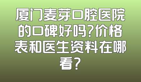 厦门麦芽口腔医院的口碑好吗？价格表和医生资料在哪看？