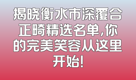 揭晓衡水市深覆合正畸精选名单，你的完美笑容从这里开始！