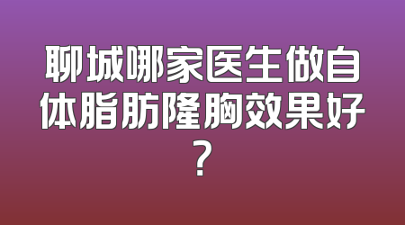 聊城哪家医生做自体脂肪隆胸效果好？