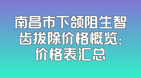 南昌市下颌阻生智齿拔除价格概览：价格表汇总