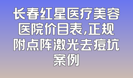 长春红星医疗美容医院价目表，正规附点阵激光去痘坑案例