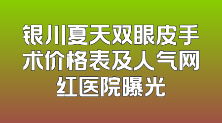 银川夏天双眼皮手术价格表及人气网红医院曝光