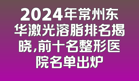 2024年常州东华激光溶脂排名揭晓，前十名整形医院名单出炉