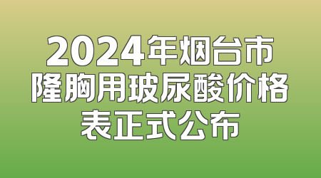 2024年烟台市隆胸用玻尿酸价格表正式公布