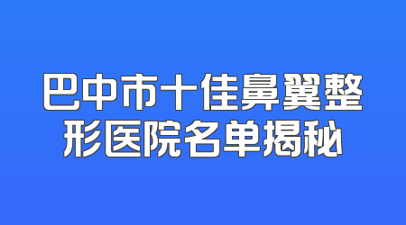巴中市十佳鼻翼整形医院名单揭秘
