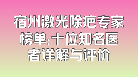 宿州激光除疤专家榜单：十位知名医者详解与评价