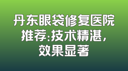 丹东眼袋修复医院推荐：技术精湛，效果显著