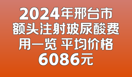2024年邢台市额头注射玻尿酸费用一览 平均价格6086元