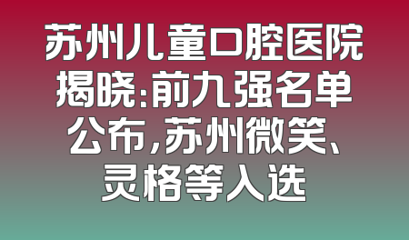 苏州儿童口腔医院揭晓：前九强名单公布，苏州微笑、灵格等入选