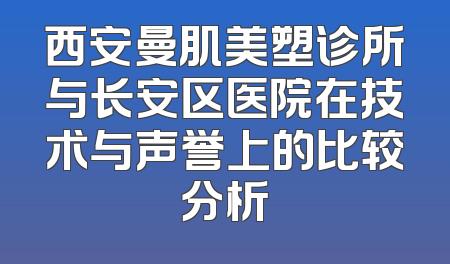 西安曼肌美塑诊所与长安区医院在技术与声誉上的比较分析