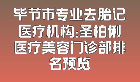 毕节市专业去胎记医疗机构：圣柏俐医疗美容门诊部排名预览