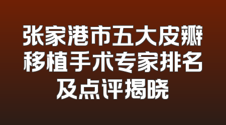张家港市五大皮瓣移植手术专家排名及点评揭晓