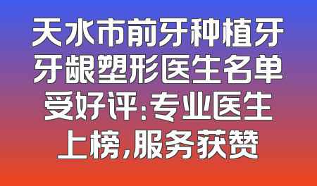 天水市前牙种植牙牙龈塑形医生名单受好评：专业医生上榜，服务获赞