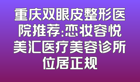 重庆双眼皮整形医院推荐：恋妆容悦美汇医疗美容诊所位居正规