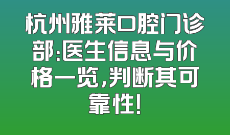 杭州雅莱口腔门诊部：医生信息与价格一览，判断其可靠性！